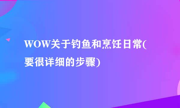 WOW关于钓鱼和烹饪日常(要很详细的步骤)