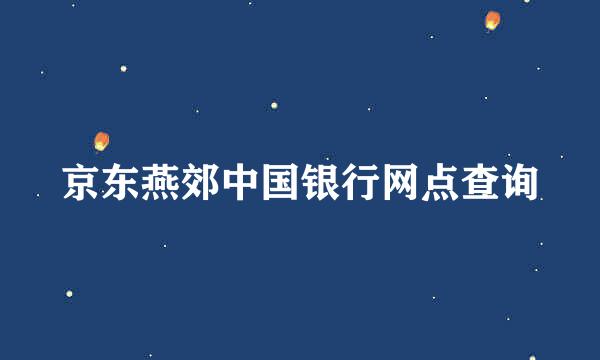 京东燕郊中国银行网点查询