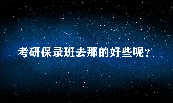 考研保录班去那的好些呢？