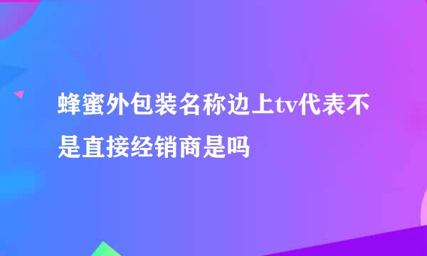 蜂蜜外包装名称边上tv代表不是直接经销商是吗