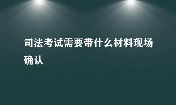 司法考试需要带什么材料现场确认