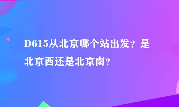 D615从北京哪个站出发？是北京西还是北京南？