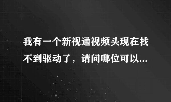 我有一个新视通视频头现在找不到驱动了，请问哪位可以帮忙吗？谢谢了！