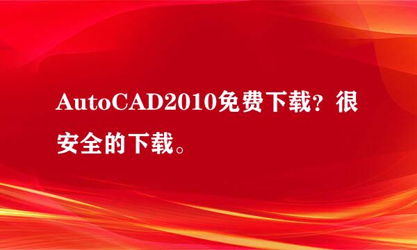 AutoCAD2010免费下载？很安全的下载。