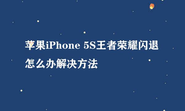 苹果iPhone 5S王者荣耀闪退怎么办解决方法