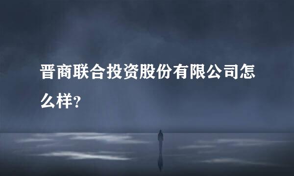 晋商联合投资股份有限公司怎么样？