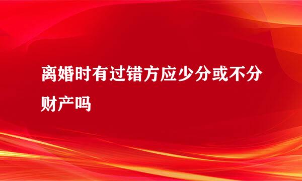 离婚时有过错方应少分或不分财产吗