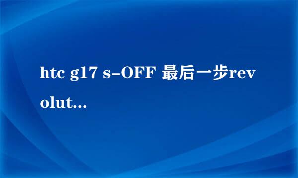 htc g17 s-OFF 最后一步revolutionary.exe不成功,在线等回复,请各位大侠帮忙. 总是停在这一步