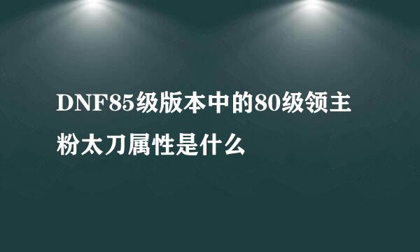 DNF85级版本中的80级领主粉太刀属性是什么