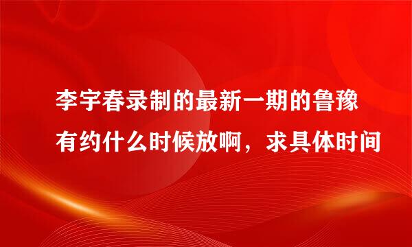 李宇春录制的最新一期的鲁豫有约什么时候放啊，求具体时间