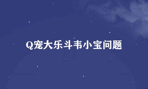 Q宠大乐斗韦小宝问题