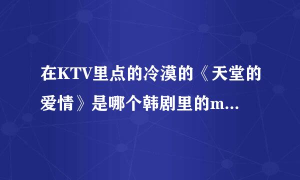 在KTV里点的冷漠的《天堂的爱情》是哪个韩剧里的mv？？是一个战争年代的，衣服和这个一样，不过不是