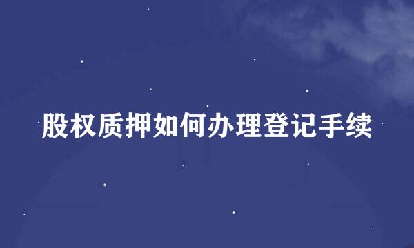 股权质押如何办理登记手续