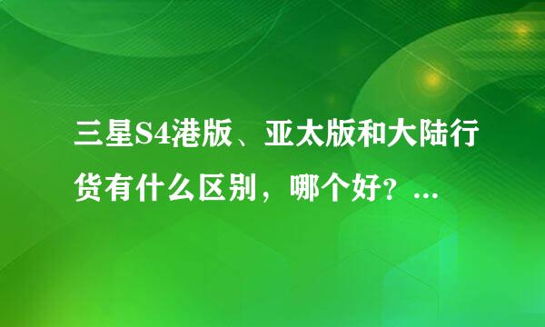 三星S4港版、亚太版和大陆行货有什么区别，哪个好？愁复制的别来！