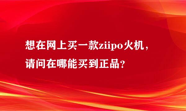 想在网上买一款ziipo火机，请问在哪能买到正品？