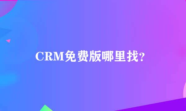 CRM免费版哪里找？