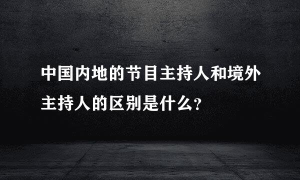 中国内地的节目主持人和境外主持人的区别是什么？