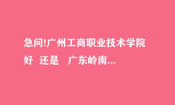 急问!广州工商职业技术学院好  还是   广东岭南职业技术学院好?