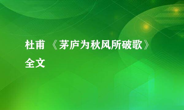 杜甫 《茅庐为秋风所破歌》 全文