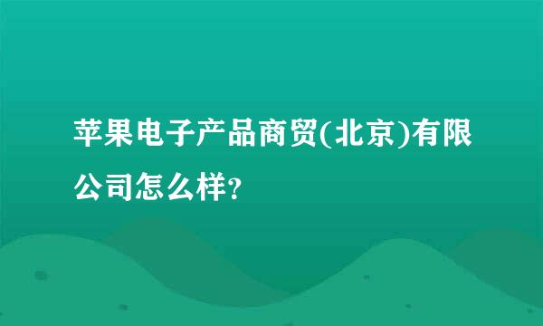 苹果电子产品商贸(北京)有限公司怎么样？