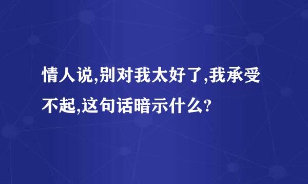 情人说,别对我太好了,我承受不起,这句话暗示什么?