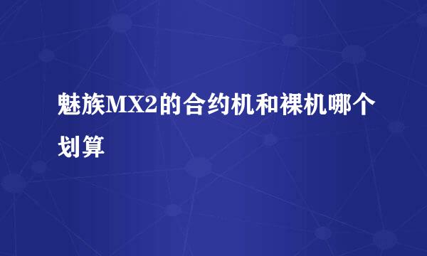 魅族MX2的合约机和裸机哪个划算