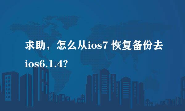 求助，怎么从ios7 恢复备份去ios6.1.4?