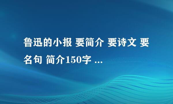 鲁迅的小报 要简介 要诗文 要名句 简介150字 诗文一首100字 名句3句共99字