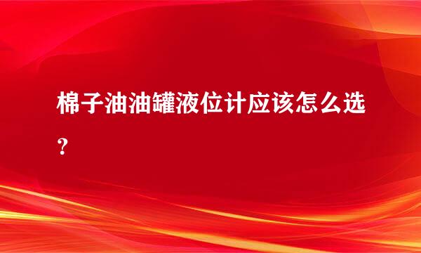 棉子油油罐液位计应该怎么选？