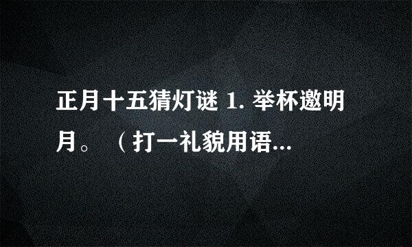 正月十五猜灯谜 1. 举杯邀明月。 （打一礼貌用语） 2. 没关水龙头。 （打一成语） 3