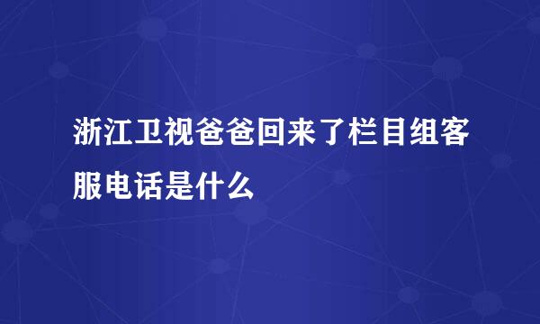 浙江卫视爸爸回来了栏目组客服电话是什么