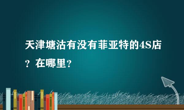 天津塘沽有没有菲亚特的4S店？在哪里？