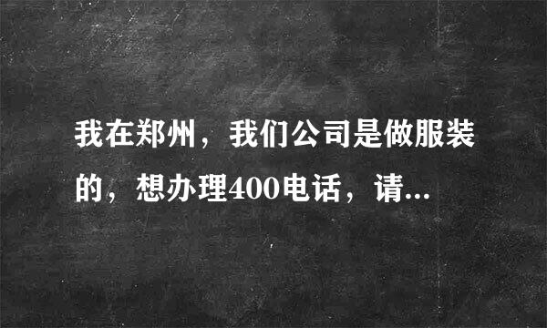 我在郑州，我们公司是做服装的，想办理400电话，请问怎么办理400电话，以及400电话收费情况等，谢谢