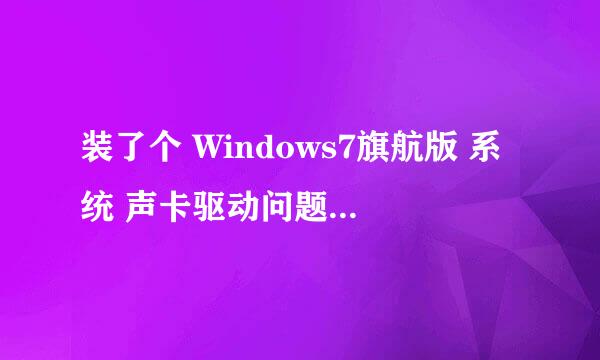 装了个 Windows7旗航版 系统 声卡驱动问题（有驱动无声） 在线等加急!