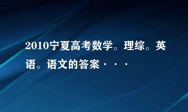 2010宁夏高考数学。理综。英语。语文的答案···