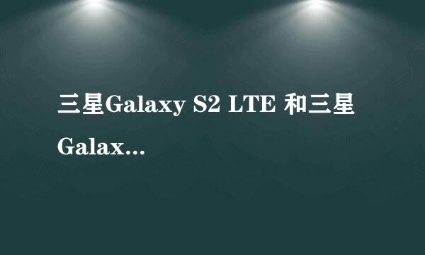 三星Galaxy S2 LTE 和三星 Galaxy S2 HD LTE 有什么区别 特别是 HD！