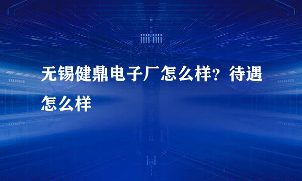 无锡健鼎电子厂怎么样？待遇怎么样