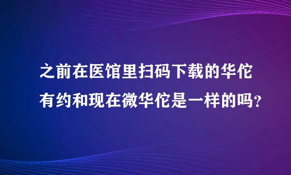 之前在医馆里扫码下载的华佗有约和现在微华佗是一样的吗？