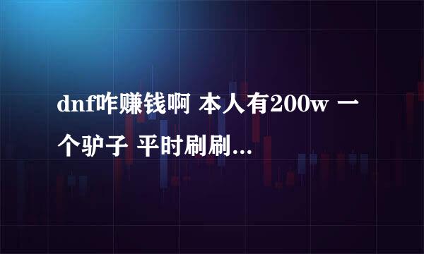 dnf咋赚钱啊 本人有200w 一个驴子 平时刷刷机械牛什么的远古 求高手告诉下怎么赚钱