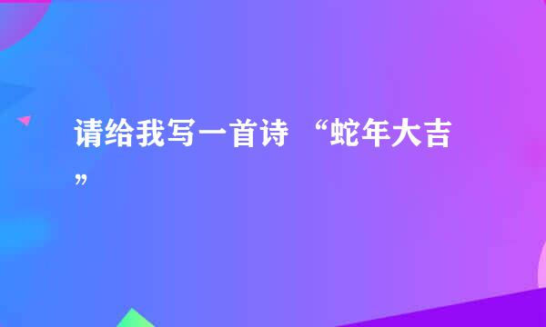 请给我写一首诗 “蛇年大吉”