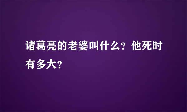 诸葛亮的老婆叫什么？他死时有多大？