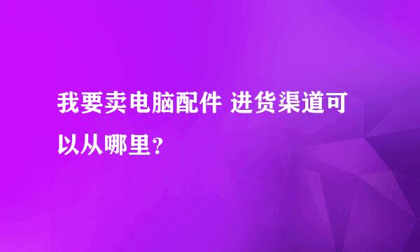 我要卖电脑配件 进货渠道可以从哪里？