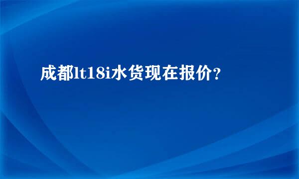 成都lt18i水货现在报价？