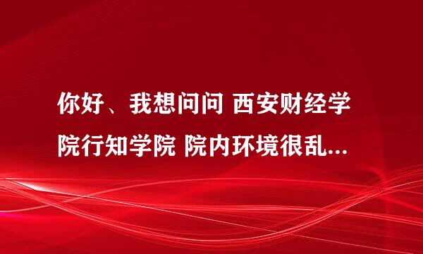 你好、我想问问 西安财经学院行知学院 院内环境很乱 是这样吗？ 学校管理怎么样？ 谢谢了！