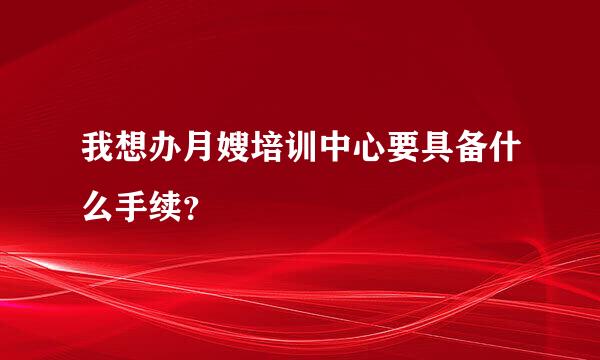 我想办月嫂培训中心要具备什么手续？