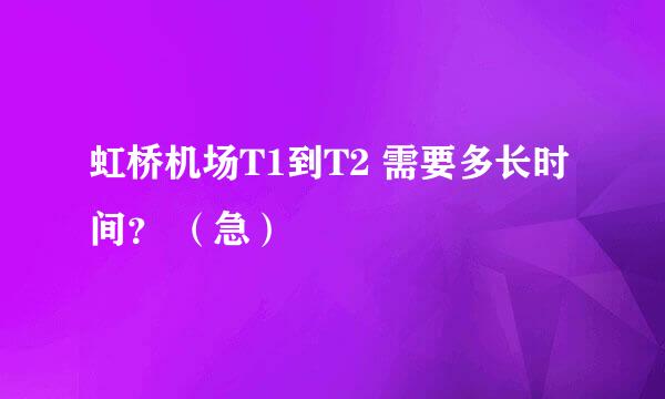 虹桥机场T1到T2 需要多长时间？ （急）