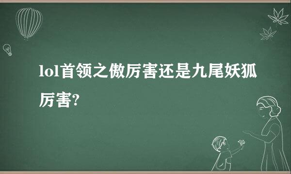 lol首领之傲厉害还是九尾妖狐厉害?