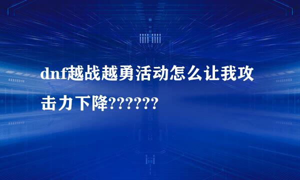 dnf越战越勇活动怎么让我攻击力下降??????