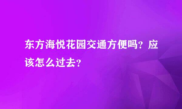 东方海悦花园交通方便吗？应该怎么过去？