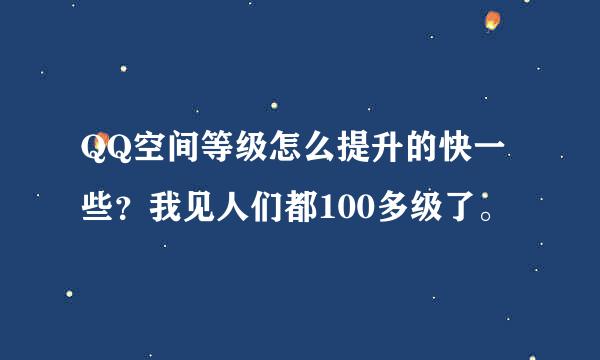 QQ空间等级怎么提升的快一些？我见人们都100多级了。